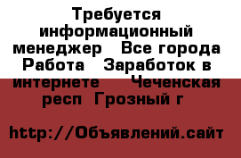 Требуется информационный менеджер - Все города Работа » Заработок в интернете   . Чеченская респ.,Грозный г.